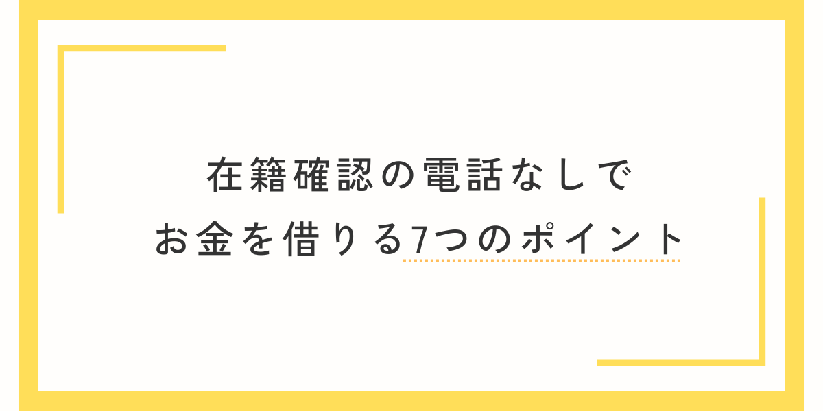 在籍確認の電話なしでお金を借りる7つのポイント